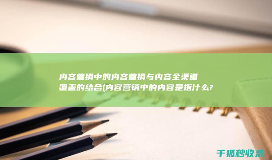内容营销中的内容营销与内容全渠道覆盖的结合 (内容营销中的内容是指什么?)