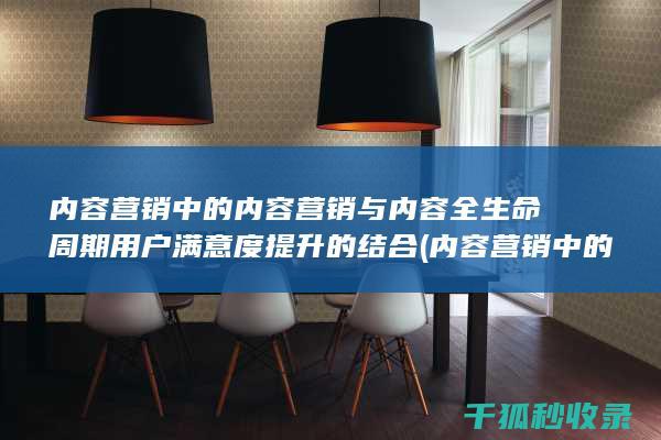 内容营销中的内容营销与内容全生命周期用户满意度提升的结合 (内容营销中的内容选择十分重要)