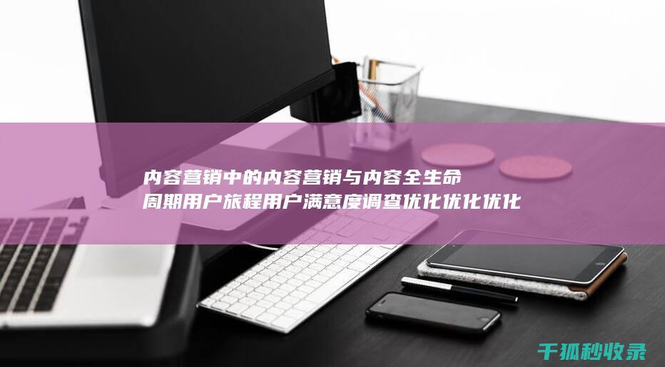 内容营销中的内容营销与内容全生命周期用户旅程用户满意度调查优化优化优化优化的结合 (内容营销中的内容是指什么?)