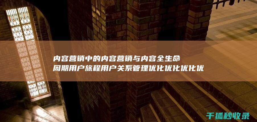 内容营销中的内容营销与内容全生命周期用户旅程用户关系管理优化优化优化优化优化的结合 (内容营销中的内容选择十分重要)