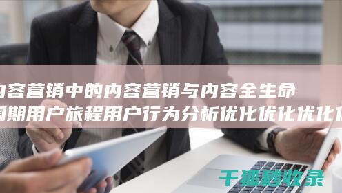 内容营销中的内容营销与内容全生命周期用户旅程用户行为分析优化优化优化优化优化的结合 (内容营销中的内容是指什么?)