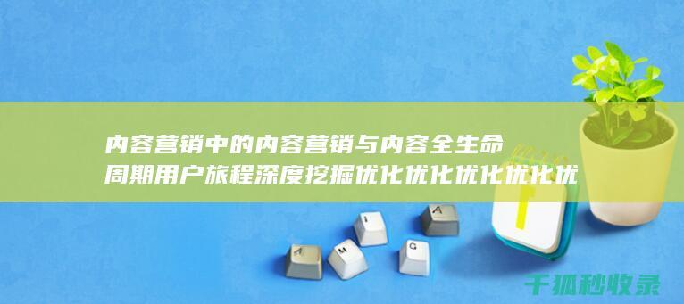 内容营销中的内容营销与内容全生命周期用户旅程深度挖掘优化优化优化优化优化优化优化的结合