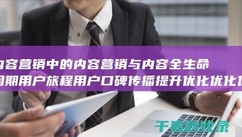 内容营销中的内容营销与内容全生命周期用户旅程用户口碑传播提升优化优化优化优化优化优化优化优化的结合 (内容营销中的内容是指什么?)