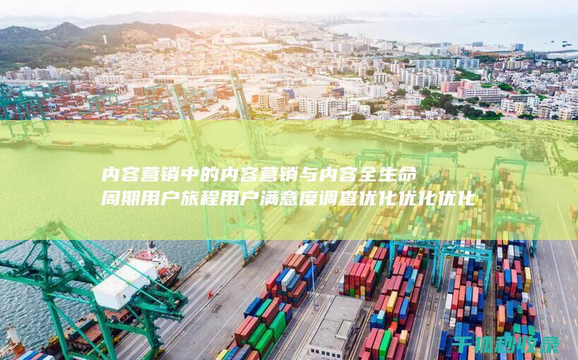 内容营销中的内容营销与内容全生命周期用户旅程用户满意度调查优化优化优化优化优化优化优化优化优化的结合 (内容营销中的内容选择十分重要)