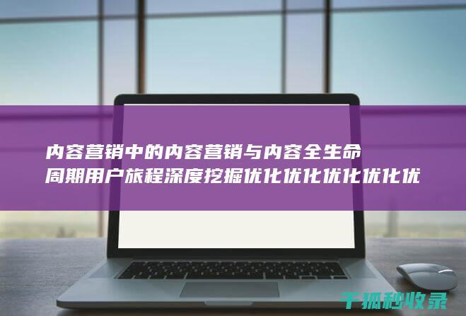 内容营销中的内容营销与内容全生命周期用户旅程深度挖掘优化优化优化优化优化优化优化优化优化优化优化的结合 (内容营销中的内容选择十分重要)