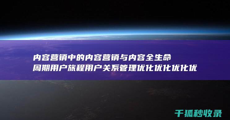 内容营销中的内容营销与内容全生命周期用户旅程用户关系管理优化优化优化优化优化优化优化优化优化优化优化优化优化优化优化的结合 (内容营销中的内容是指什么?)