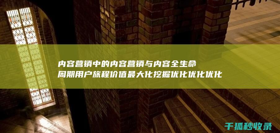 内容营销中的内容营销与内容全生命周期用户旅程价值最大化挖掘优化优化优化优化优化优化优化优化优化优化优化优化优化优化优化优化的结合 (内容营销中的内容选择十分重要)