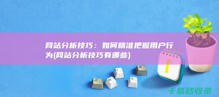 网站分析技巧：如何精准把握用户行为 (网站分析技巧有哪些)