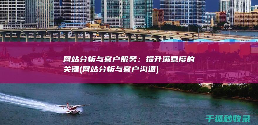 网站分析与客户服务：提升满意度的关键 (网站分析与客户沟通)