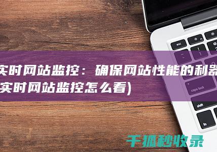 实时网站监控：确保网站性能的利器 (实时网站监控怎么看)