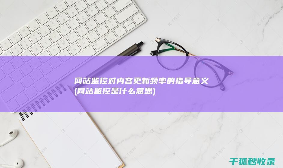 网站监控对内容更新频率的指导意义 (网站监控是什么意思)