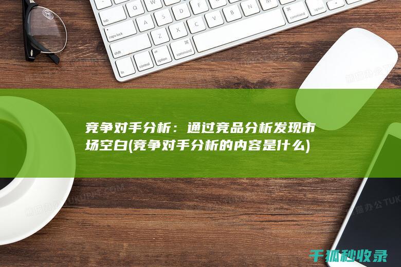 竞争对手分析：通过竞品分析发现市场空白 (竞争对手分析的内容是什么)