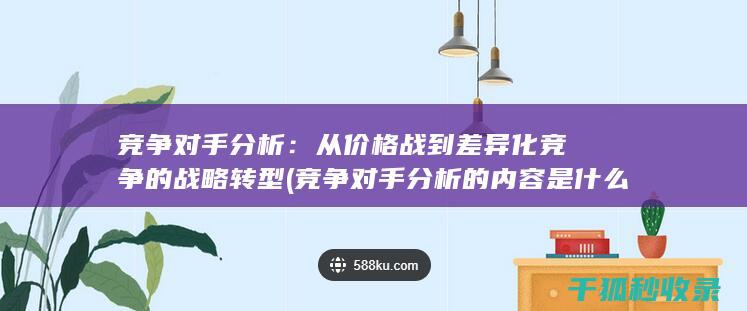 竞争对手分析：从价格战到差异化竞争的战略转型 (竞争对手分析的内容是什么)