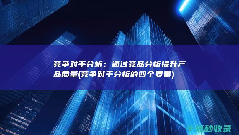 竞争对手分析：通过竞品分析提升产品质量 (竞争对手分析的四个要素)