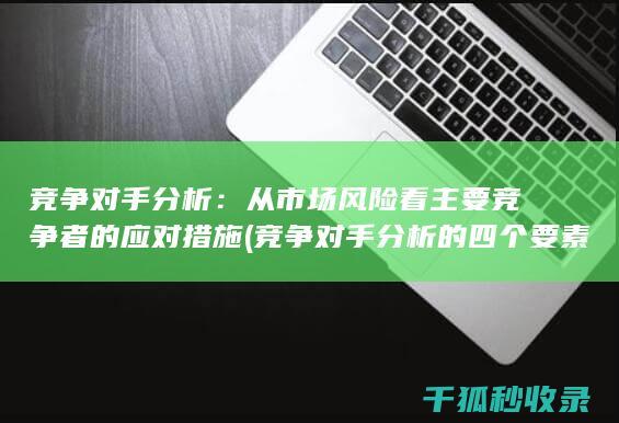 竞争对手分析：从市场风险看主要竞争者的应对措施 (竞争对手分析的四个要素)