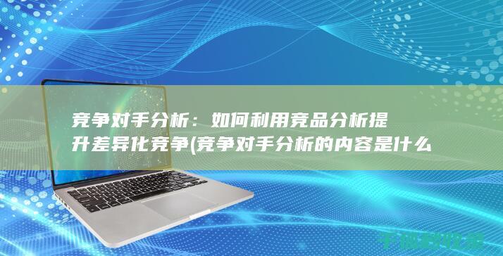 竞争对手分析：如何利用竞品分析提升差异化竞争 (竞争对手分析的内容是什么)
