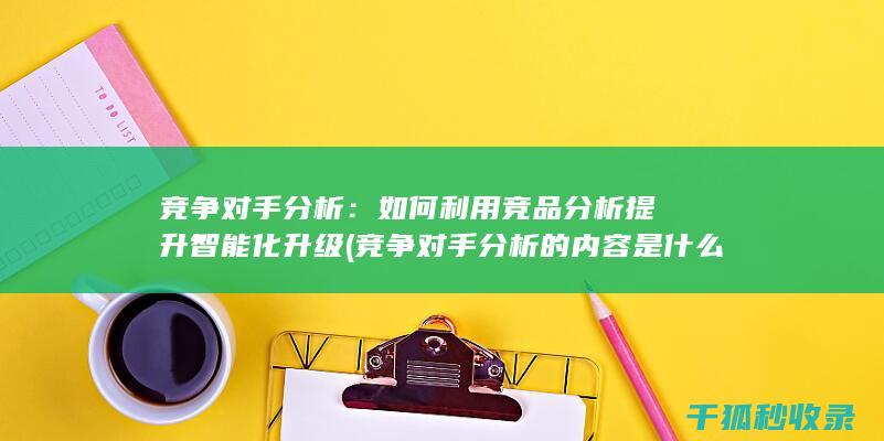 竞争对手分析：如何利用竞品分析提升智能化升级 (竞争对手分析的内容是什么)
