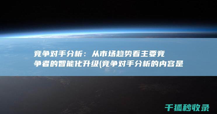 竞争对手分析：从市场趋势看主要竞争者的智能化升级 (竞争对手分析的内容是什么)