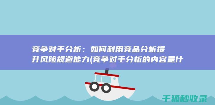 竞争对手分析：如何利用竞品分析提升风险规避能力 (竞争对手分析的内容是什么)