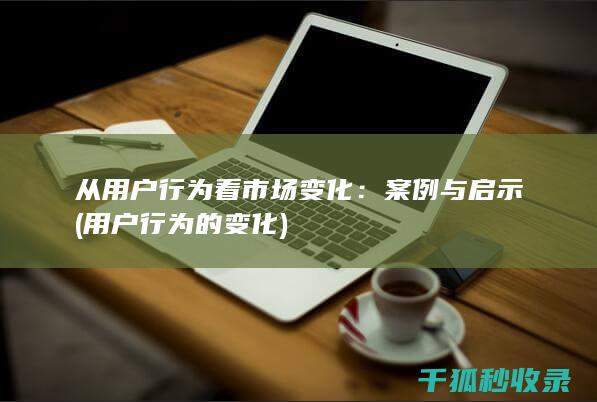 从用户行为看市场变化：案例与启示 (用户行为的变化)