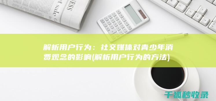 解析用户行为：社交媒体对青少年消费观念的影响 (解析用户行为的方法)