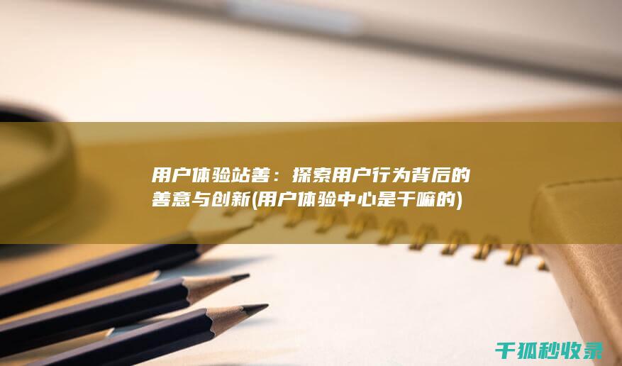 用户体验站善：探索用户行为背后的善意与创新 (用户体验中心是干嘛的)
