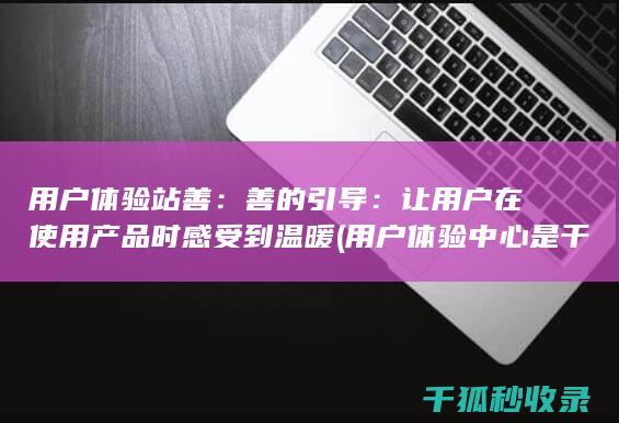 用户体验站善：善的引导：让用户在使用产品时感受到温暖 (用户体验中心是干嘛的)