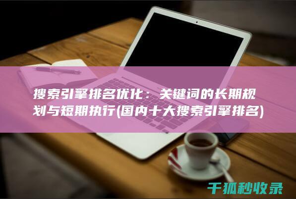 搜索引擎排名优化：关键词的长期规划与短期执行 (国内十大搜索引擎排名)