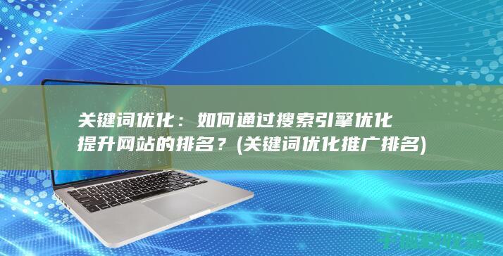 关键词优化：如何通过搜索引擎优化提升网站的排名？ (关键词优化推广排名)