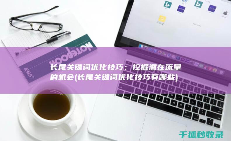 长尾关键词优化技巧：挖掘潜在流量的机会 (长尾关键词优化技巧有哪些)