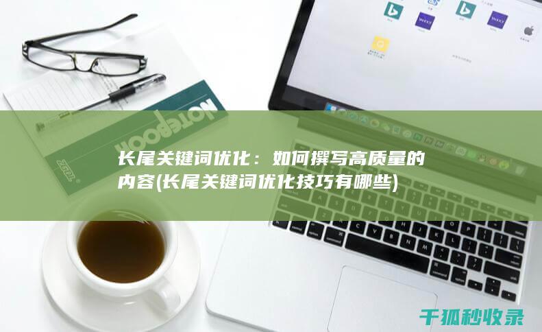 长尾关键词优化：如何撰写高质量的内容 (长尾关键词优化技巧有哪些)