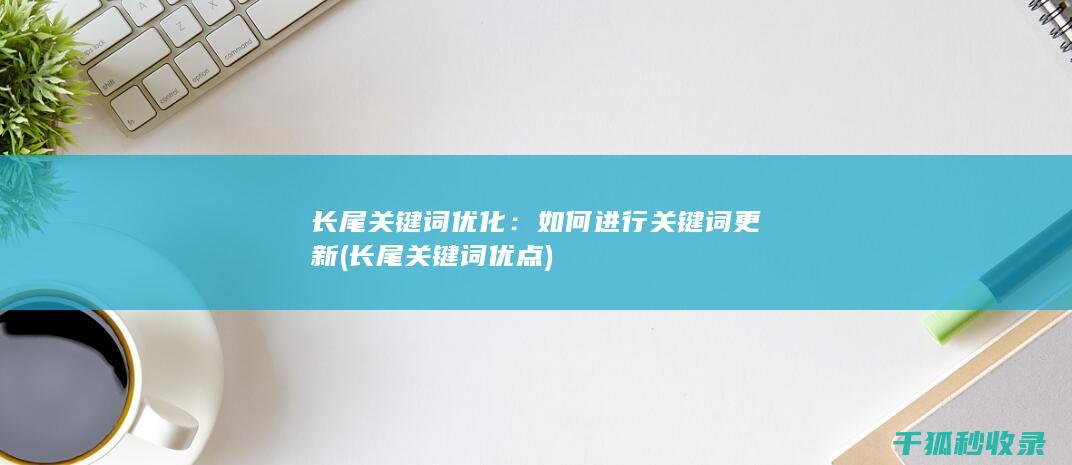长尾关键词优化：如何进行关键词更新 (长尾关键词优点)