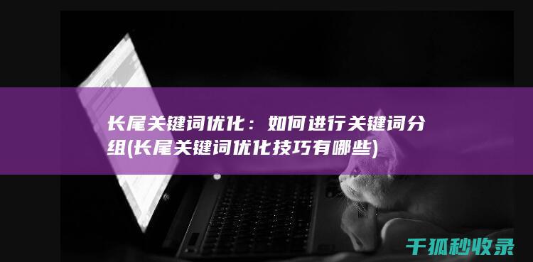 长尾关键词优化：如何进行关键词分组 (长尾关键词优化技巧有哪些)