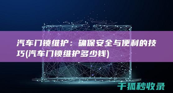 汽车门锁维护：确保安全与便利的技巧 (汽车门锁维护多少钱)