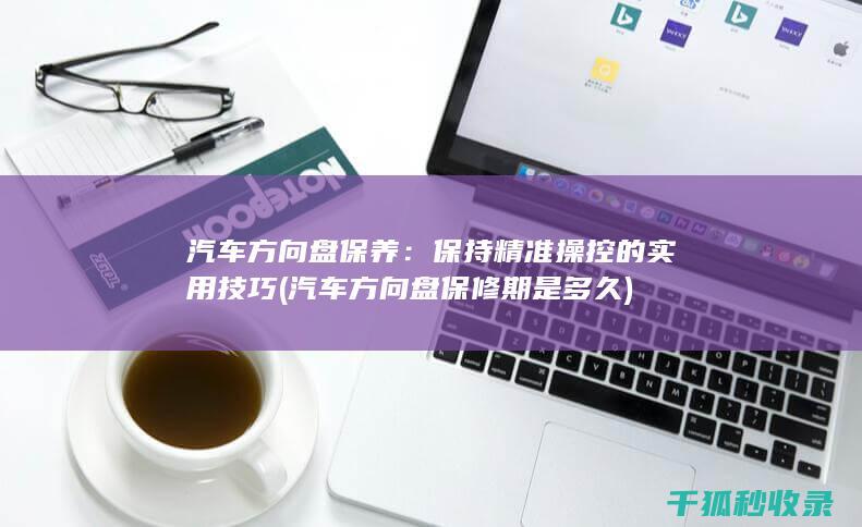 汽车方向盘保养：保持精准操控的实用技巧 (汽车方向盘保修期是多久)