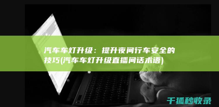 汽车车灯升级：提升夜间行车安全的技巧 (汽车车灯升级直播间话术语)