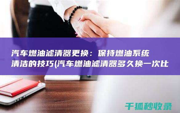 汽车燃油滤清器更换：保持燃油系统清洁的技巧 (汽车燃油滤清器多久换一次比较好)
