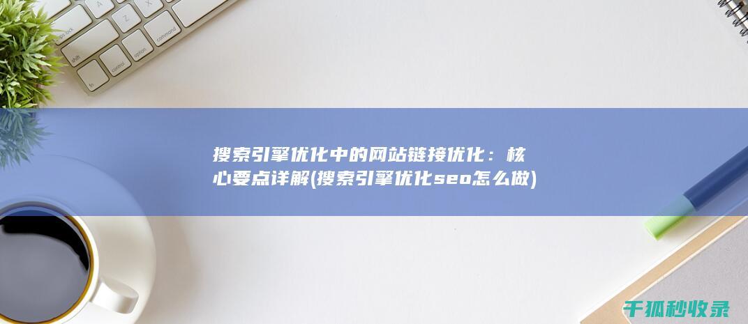 搜索引擎优化中的网站链接优化：核心要点详解 (搜索引擎优化seo怎么做)