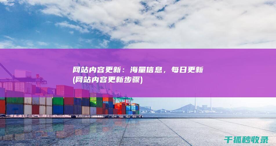 网站内容更新：海量信息，每日更新 (网站内容更新步骤)