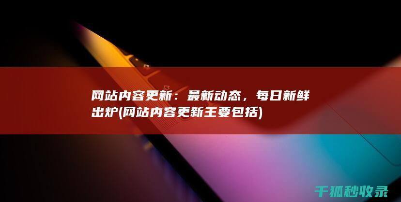 网站内容更新：最新动态，每日新鲜出炉 (网站内容更新主要包括)