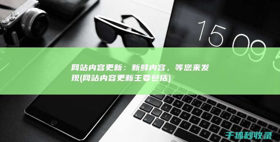 网站内容更新：新鲜内容，等您来发现 (网站内容更新主要包括)