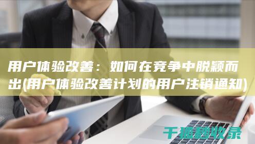 用户体验改善：如何在竞争中脱颖而出 (用户体验改善计划的用户注销通知)