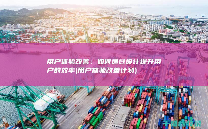 用户体验改善：如何通过设计提升用户的效率 (用户体验改善计划)