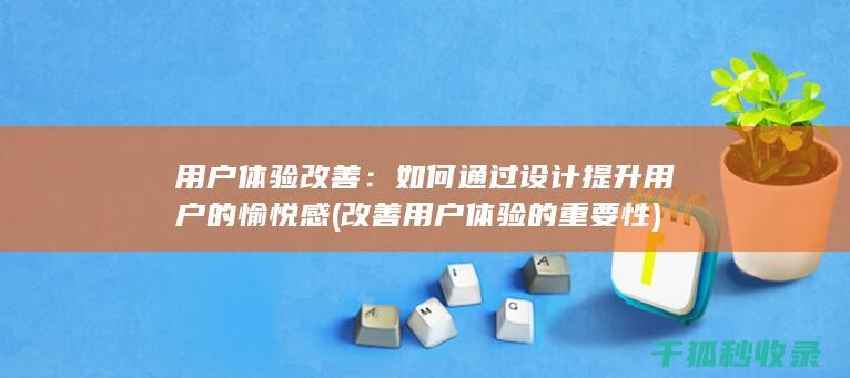 用户体验改善：如何通过设计提升用户的愉悦感 (改善用户体验的重要性)