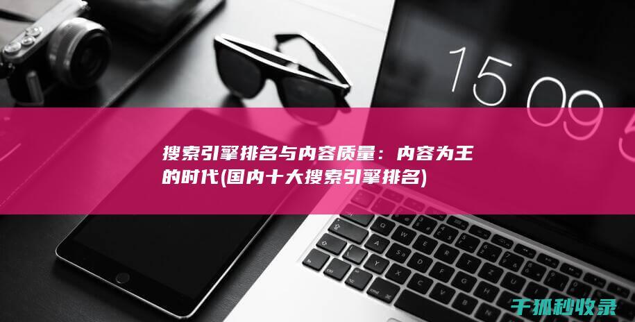 搜索引擎排名与内容质量：内容为王的时代 (国内十大搜索引擎排名)