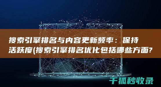 搜索引擎排名与内容更新频率：保持活跃度 (搜索引擎排名优化包括哪些方面?)