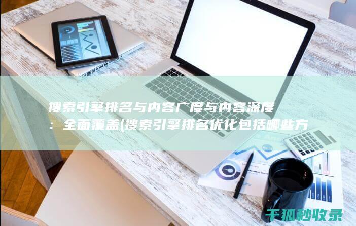 搜索引擎排名与内容广度与内容深度：全面覆盖 (搜索引擎排名优化包括哪些方面?)