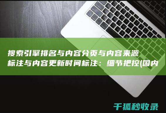 搜索引擎排名与内容分页与内容来源标注与内容更新时间标注：细节把控 (国内十大搜索引擎排名)
