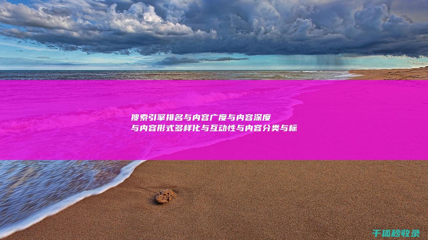 搜索引擎排名与内容广度与内容深度与内容形式多样化与互动性与内容分类与标签优化与内容分页与内容来源标注与内容更新时间标注与内容引用：多维度协同 (搜索引擎排名优化包括哪些方面?)