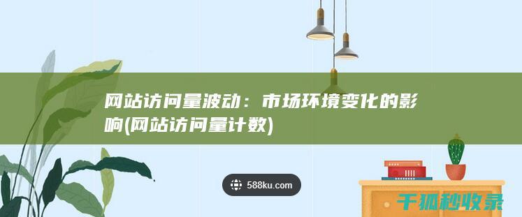 网站访问量波动：市场环境变化的影响 (网站访问量计数)